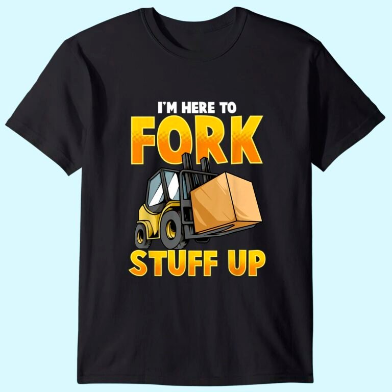 Funny Forklift Driver Here To Fork Stuff Up Forklift T-shirt