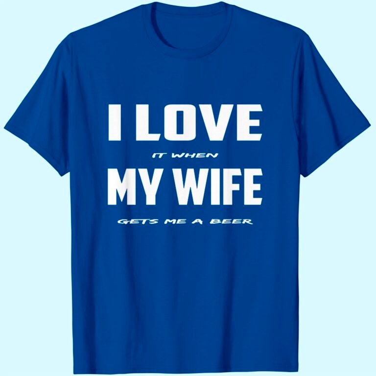 I Love It When My Wife Gets Me A Beer T-shirt