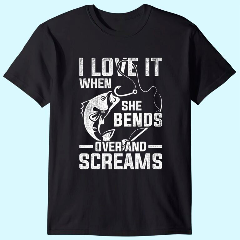 I Love It When She Bends Over And Screams Funny Fishing T-shirt
