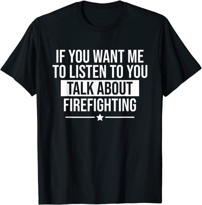 If You Want Me To Listen Talk About Firefighting Funny T-shirt