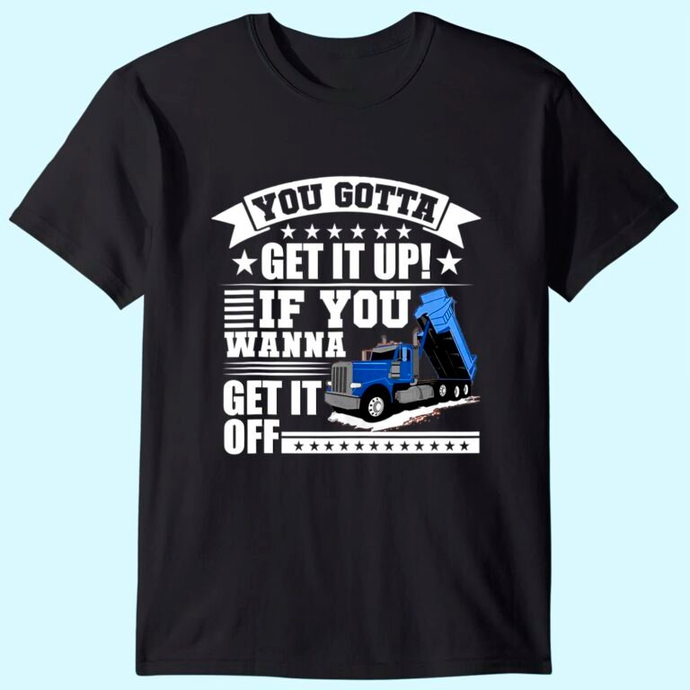 You Gotta Get It Up If You Wanna Get It Off Dump Truck Gift T-shirt